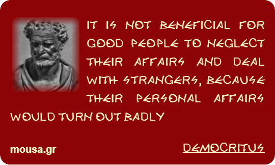 IT IS NOT BENEFICIAL FOR GOOD PEOPLE TO NEGLECT THEIR AFFAIRS AND DEAL WITH STRANGERS, BECAUSE THEIR PERSONAL AFFAIRS WOULD TURN OUT BADLY - DEMOCRITUS