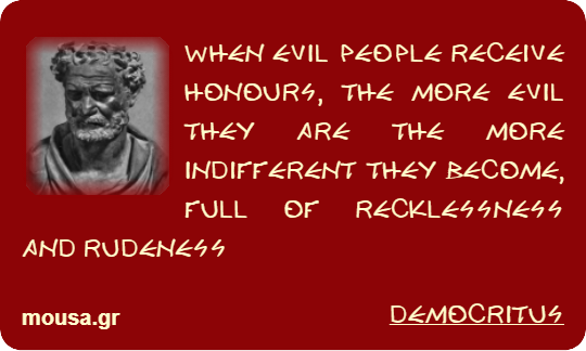 WHEN EVIL PEOPLE RECEIVE HONOURS, THE MORE EVIL THEY ARE THE MORE INDIFFERENT THEY BECOME, FULL OF RECKLESSNESS AND RUDENESS - DEMOCRITUS