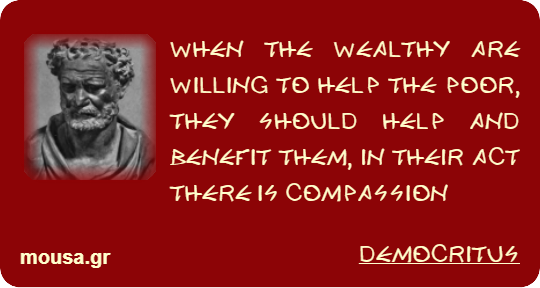 WHEN THE WEALTHY ARE WILLING TO HELP THE POOR, THEY SHOULD HELP AND BENEFIT THEM, IN THEIR ACT THERE IS COMPASSION - DEMOCRITUS