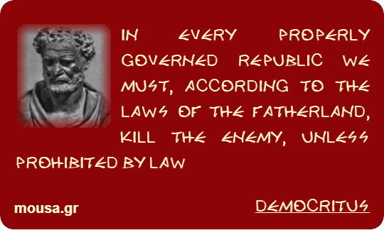 IN EVERY PROPERLY GOVERNED REPUBLIC WE MUST, ACCORDING TO THE LAWS OF THE FATHERLAND, KILL THE ENEMY, UNLESS PROHIBITED BY LAW - DEMOCRITUS