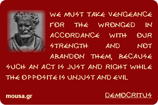 WE MUST TAKE VENGEANCE FOR THE WRONGED IN ACCORDANCE WITH OUR STRENGTH AND NOT ABANDON THEM, BECAUSE SUCH AN ACT IS JUST AND RIGHT WHILE THE OPPOSITE IS UNJUST AND EVIL - DEMOCRITUS