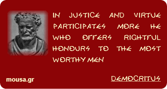 IN JUSTICE AND VIRTUE PARTICIPATES MORE HE WHO OFFERS RIGHTFUL HONOURS TO THE MOST WORTHY MEN - DEMOCRITUS