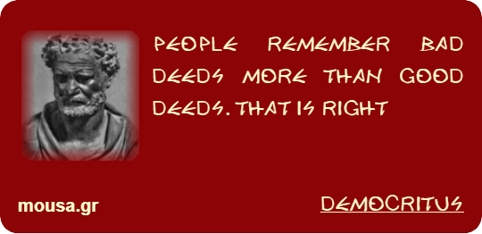 PEOPLE REMEMBER BAD DEEDS MORE THAN GOOD DEEDS. THAT IS RIGHT - DEMOCRITUS