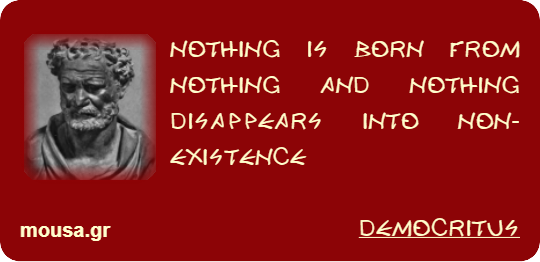 NOTHING IS BORN FROM NOTHING AND NOTHING DISAPPEARS INTO NON-EXISTENCE - DEMOCRITUS