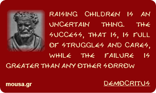 RAISING CHILDREN IS AN UNCERTAIN THING. THE SUCCESS, THAT IS, IS FULL OF STRUGGLES AND CARES, WHILE THE FAILURE IS GREATER THAN ANY OTHER SORROW - DEMOCRITUS