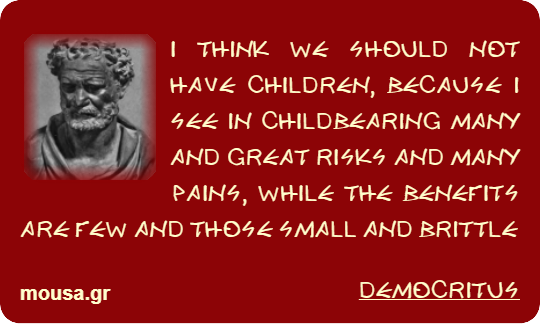 I THINK WE SHOULD NOT HAVE CHILDREN, BECAUSE I SEE IN CHILDBEARING MANY AND GREAT RISKS AND MANY PAINS, WHILE THE BENEFITS ARE FEW AND THOSE SMALL AND BRITTLE - DEMOCRITUS