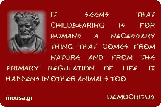 IT SEEMS THAT CHILDBEARING IS FOR HUMANS A NECESSARY THING THAT COMES FROM NATURE AND FROM THE PRIMARY REGULATION OF LIFE. IT HAPPENS IN OTHER ANIMALS TOO - DEMOCRITUS