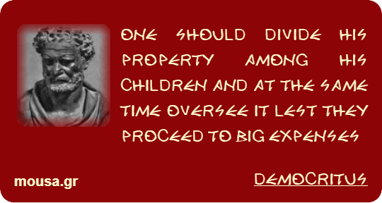 ONE SHOULD DIVIDE HIS PROPERTY AMONG HIS CHILDREN AND AT THE SAME TIME OVERSEE IT LEST THEY PROCEED TO BIG EXPENSES - DEMOCRITUS