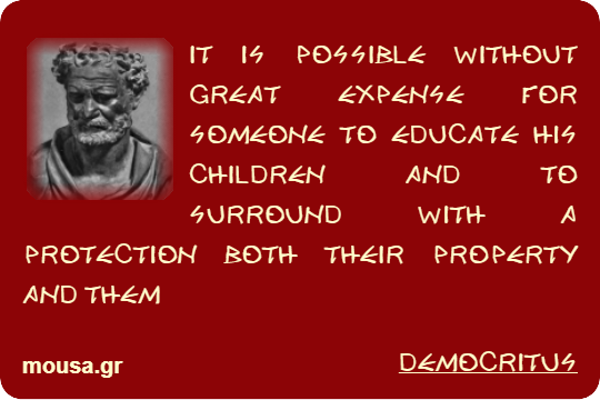 IT IS POSSIBLE WITHOUT GREAT EXPENSE FOR SOMEONE TO EDUCATE HIS CHILDREN AND TO SURROUND WITH A PROTECTION BOTH THEIR PROPERTY AND THEM - DEMOCRITUS