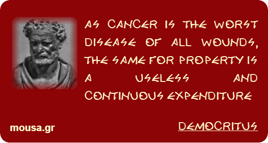 AS CANCER IS THE WORST DISEASE OF ALL WOUNDS, THE SAME FOR PROPERTY IS A USELESS AND CONTINUOUS EXPENDITURE - DEMOCRITUS