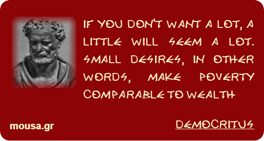 IF YOU DON'T WANT A LOT, A LITTLE WILL SEEM A LOT. SMALL DESIRES, IN OTHER WORDS, MAKE POVERTY COMPARABLE TO WEALTH - DEMOCRITUS