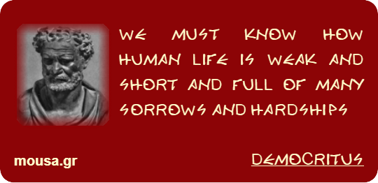 WE MUST KNOW HOW HUMAN LIFE IS WEAK AND SHORT AND FULL OF MANY SORROWS AND HARDSHIPS - DEMOCRITUS