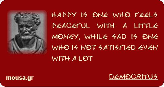 HAPPY IS ONE WHO FEELS PEACEFUL WITH A LITTLE MONEY, WHILE SAD IS ONE WHO IS NOT SATISFIED EVEN WITH A LOT - DEMOCRITUS