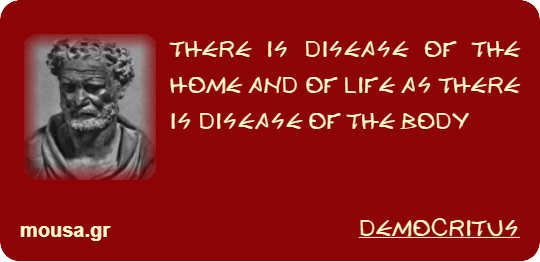THERE IS DISEASE OF THE HOME AND OF LIFE AS THERE IS DISEASE OF THE BODY - DEMOCRITUS