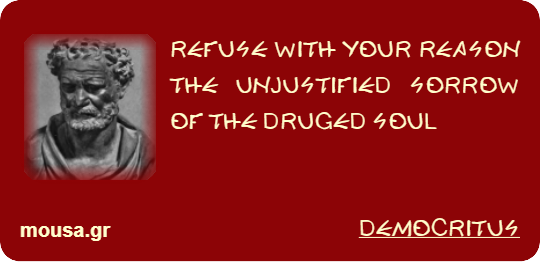 REFUSE WITH YOUR REASON THE UNJUSTIFIED SORROW OF THE DRUGED SOUL - DEMOCRITUS