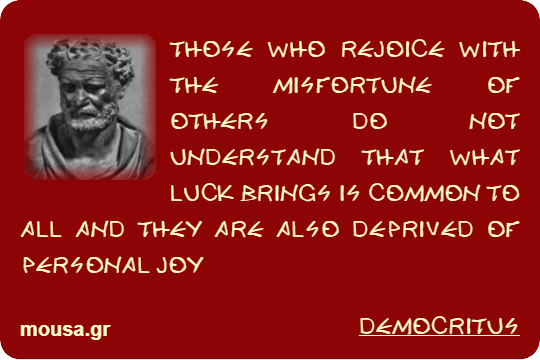 THOSE WHO REJOICE WITH THE MISFORTUNE OF OTHERS DO NOT UNDERSTAND THAT WHAT LUCK BRINGS IS COMMON TO ALL AND THEY ARE ALSO DEPRIVED OF PERSONAL JOY - DEMOCRITUS
