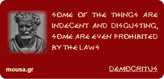 SOME OF THE THINGS ARE INDECENT AND DISGUSTING, SOME ARE EVEN PROHIBITED BY THE LAWS - DEMOCRITUS