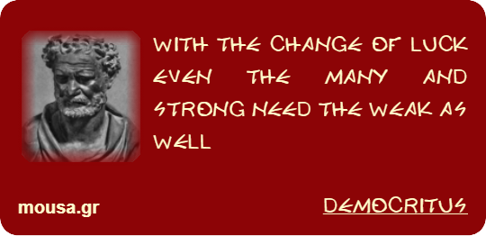 WITH THE CHANGE OF LUCK EVEN THE MANY AND STRONG NEED THE WEAK AS WELL - DEMOCRITUS