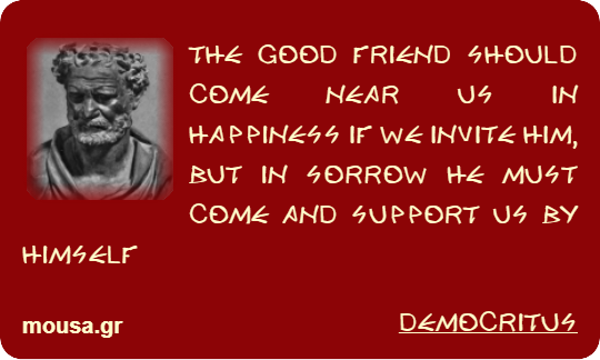 THE GOOD FRIEND SHOULD COME NEAR US IN HAPPINESS IF WE INVITE HIM, BUT IN SORROW HE MUST COME AND SUPPORT US BY HIMSELF - DEMOCRITUS