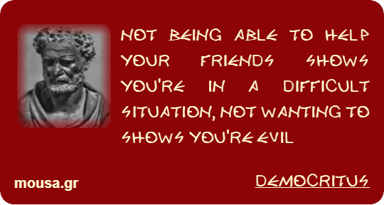 NOT BEING ABLE TO HELP YOUR FRIENDS SHOWS YOU'RE IN A DIFFICULT SITUATION, NOT WANTING TO SHOWS YOU'RE EVIL - DEMOCRITUS