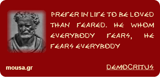 PREFER IN LIFE TO BE LOVED THAN FEARED. HE WHOM EVERYBODY FEARS, HE FEARS EVERYBODY - DEMOCRITUS