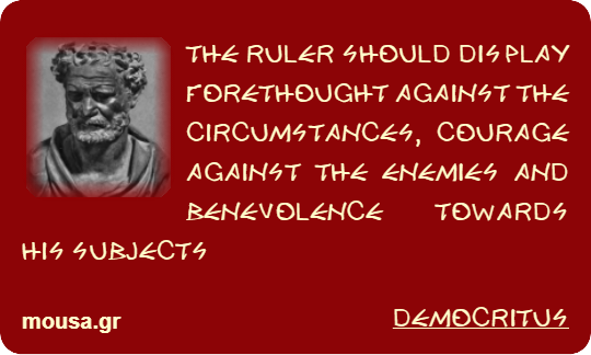 THE RULER SHOULD DISPLAY FORETHOUGHT AGAINST THE CIRCUMSTANCES, COURAGE AGAINST THE ENEMIES AND BENEVOLENCE TOWARDS HIS SUBJECTS - DEMOCRITUS