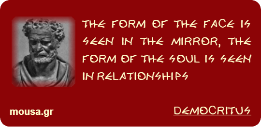 THE FORM OF THE FACE IS SEEN IN THE MIRROR, THE FORM OF THE SOUL IS SEEN IN RELATIONSHIPS - DEMOCRITUS