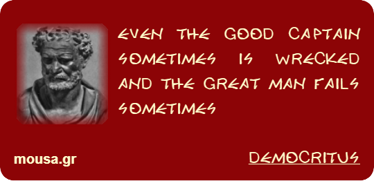 EVEN THE GOOD CAPTAIN SOMETIMES IS WRECKED AND THE GREAT MAN FAILS SOMETIMES - DEMOCRITUS
