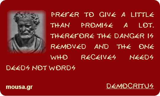 PREFER TO GIVE A LITTLE THAN PROMISE A LOT. THEREFORE THE DANGER IS REMOVED AND THE ONE WHO RECEIVES NEEDS DEEDS NOT WORDS - DEMOCRITUS