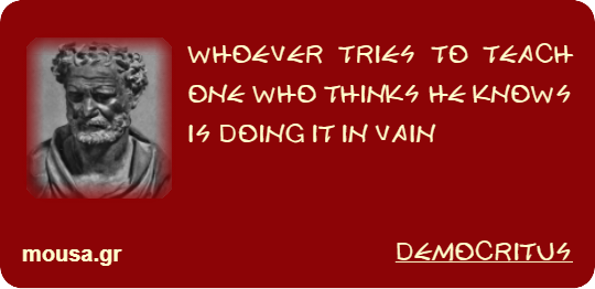 WHOEVER TRIES TO TEACH ONE WHO THINKS HE KNOWS IS DOING IT IN VAIN - DEMOCRITUS