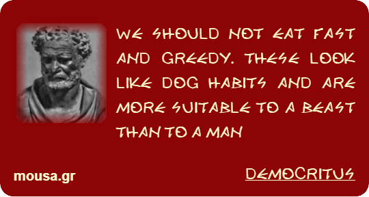 WE SHOULD NOT EAT FAST AND GREEDY. THESE LOOK LIKE DOG HABITS AND ARE MORE SUITABLE TO A BEAST THAN TO A MAN - DEMOCRITUS