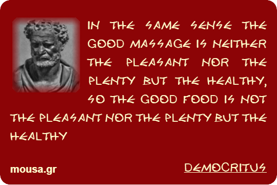 IN THE SAME SENSE THE GOOD MASSAGE IS NEITHER THE PLEASANT NOR THE PLENTY BUT THE HEALTHY, SO THE GOOD FOOD IS NOT THE PLEASANT NOR THE PLENTY BUT THE HEALTHY - DEMOCRITUS