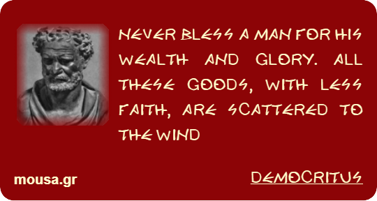 NEVER BLESS A MAN FOR HIS WEALTH AND GLORY. ALL THESE GOODS, WITH LESS FAITH, ARE SCATTERED TO THE WIND - DEMOCRITUS