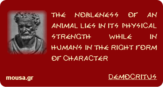 THE NOBLENESS OF AN ANIMAL LIES IN ITS PHYSICAL STRENGTH WHILE IN HUMANS IN THE RIGHT FORM OF CHARACTER - DEMOCRITUS