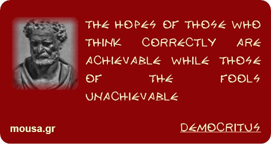 THE HOPES OF THOSE WHO THINK CORRECTLY ARE ACHIEVABLE WHILE THOSE OF THE FOOLS UNACHIEVABLE - DEMOCRITUS