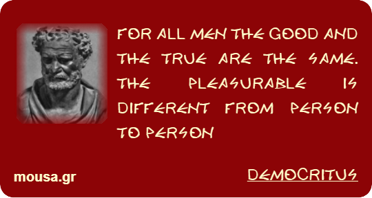 FOR ALL MEN THE GOOD AND THE TRUE ARE THE SAME. THE PLEASURABLE IS DIFFERENT FROM PERSON TO PERSON - DEMOCRITUS