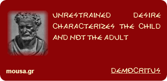 UNRESTRAINED DESIRE CHARACTERIZES THE CHILD AND NOT THE ADULT - DEMOCRITUS