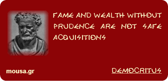 FAME AND WEALTH WITHOUT PRUDENCE ARE NOT SAFE ACQUISITIONS - DEMOCRITUS