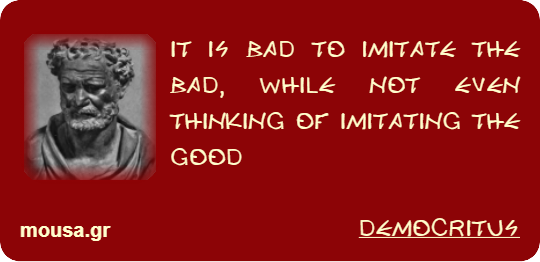 IT IS BAD TO IMITATE THE BAD, WHILE NOT EVEN THINKING OF IMITATING THE GOOD - DEMOCRITUS