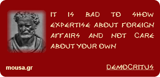 IT IS BAD TO SHOW EXPERTISE ABOUT FOREIGN AFFAIRS AND NOT CARE ABOUT YOUR OWN - DEMOCRITUS
