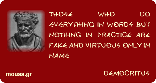 THOSE WHO DO EVERYTHING IN WORDS BUT NOTHING IN PRACTICE ARE FAKE AND VIRTUOUS ONLY IN NAME - DEMOCRITUS