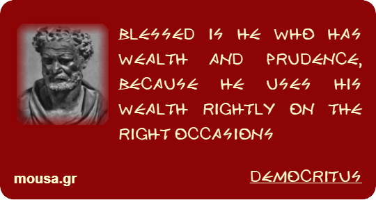 BLESSED IS HE WHO HAS WEALTH AND PRUDENCE, BECAUSE HE USES HIS WEALTH RIGHTLY ON THE RIGHT OCCASIONS - DEMOCRITUS