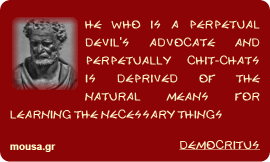 HE WHO IS A PERPETUAL DEVIL'S ADVOCATE AND PERPETUALLY CHIT-CHATS IS DEPRIVED OF THE NATURAL MEANS FOR LEARNING THE NECESSARY THINGS - DEMOCRITUS