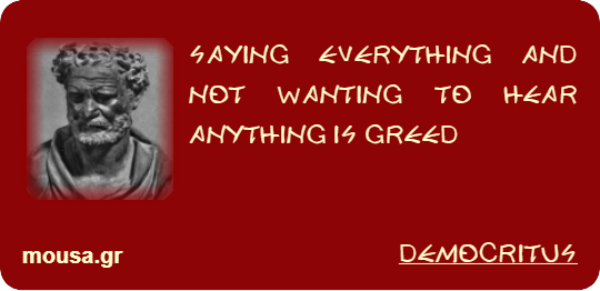 SAYING EVERYTHING AND NOT WANTING TO HEAR ANYTHING IS GREED - DEMOCRITUS