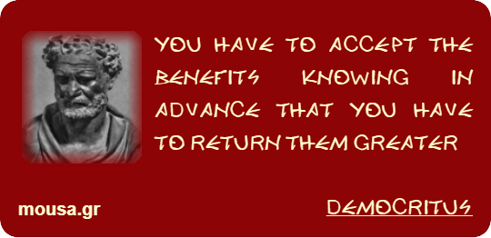 YOU HAVE TO ACCEPT THE BENEFITS KNOWING IN ADVANCE THAT YOU HAVE TO RETURN THEM GREATER - DEMOCRITUS