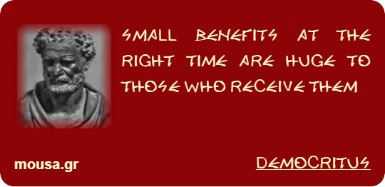 SMALL BENEFITS AT THE RIGHT TIME ARE HUGE TO THOSE WHO RECEIVE THEM - DEMOCRITUS