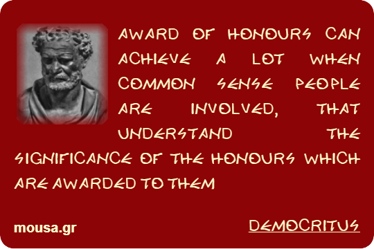 AWARD OF HONOURS CAN ACHIEVE A LOT WHEN COMMON SENSE PEOPLE ARE INVOLVED, THAT UNDERSTAND THE SIGNIFICANCE OF THE HONOURS WHICH ARE AWARDED TO THEM - DEMOCRITUS