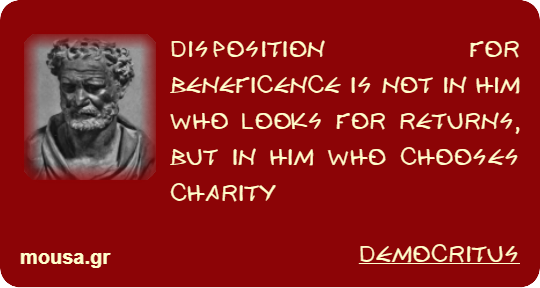 DISPOSITION FOR BENEFICENCE IS NOT IN HIM WHO LOOKS FOR RETURNS, BUT IN HIM WHO CHOOSES CHARITY - DEMOCRITUS
