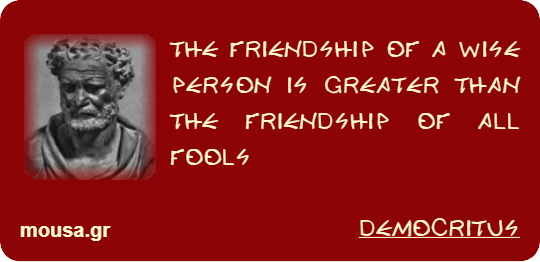 THE FRIENDSHIP OF A WISE PERSON IS GREATER THAN THE FRIENDSHIP OF ALL FOOLS - DEMOCRITUS