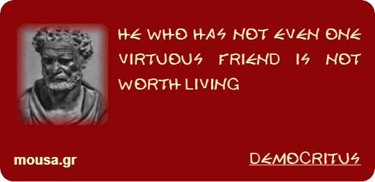 HE WHO HAS NOT EVEN ONE VIRTUOUS FRIEND IS NOT WORTH LIVING - DEMOCRITUS
